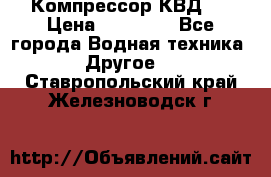 Компрессор КВД . › Цена ­ 45 000 - Все города Водная техника » Другое   . Ставропольский край,Железноводск г.